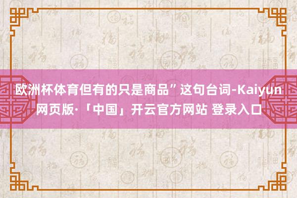 欧洲杯体育但有的只是商品”这句台词-Kaiyun网页版·「中国」开云官方网站 登录入口