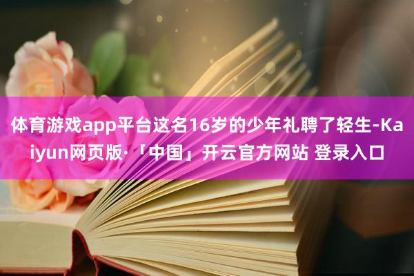 体育游戏app平台这名16岁的少年礼聘了轻生-Kaiyun网页版·「中国」开云官方网站 登录入口