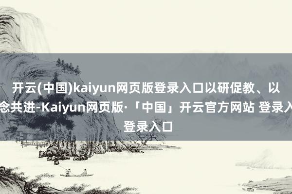 开云(中国)kaiyun网页版登录入口以研促教、以念念共进-Kaiyun网页版·「中国」开云官方网站 登录入口