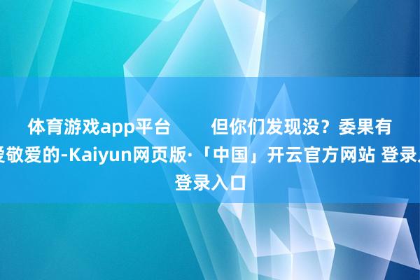 体育游戏app平台        但你们发现没？委果有敬爱敬爱的-Kaiyun网页版·「中国」开云官方网站 登录入口