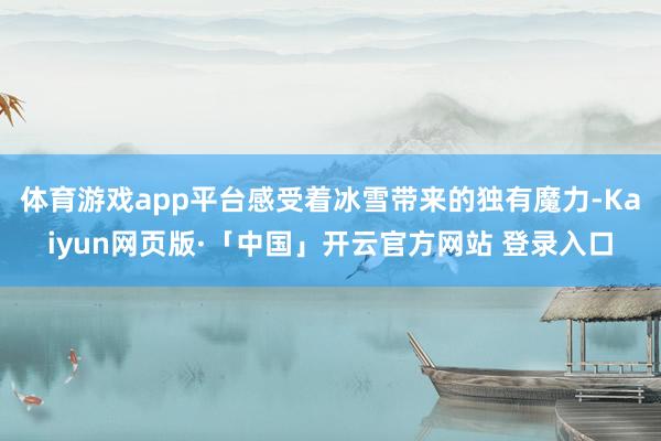 体育游戏app平台感受着冰雪带来的独有魔力-Kaiyun网页版·「中国」开云官方网站 登录入口