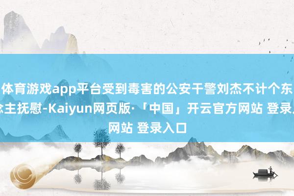 体育游戏app平台受到毒害的公安干警刘杰不计个东说念主抚慰-Kaiyun网页版·「中国」开云官方网站 登录入口
