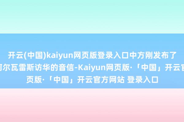 开云(中国)kaiyun网页版登录入口中方刚发布了西班牙酬酢大臣阿尔瓦雷斯访华的音信-Kaiyun网页版·「中国」开云官方网站 登录入口