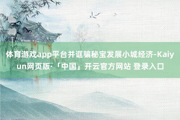 体育游戏app平台并诓骗秘宝发展小城经济-Kaiyun网页版·「中国」开云官方网站 登录入口