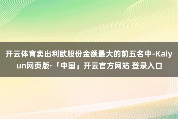 开云体育卖出利欧股份金额最大的前五名中-Kaiyun网页版·「中国」开云官方网站 登录入口