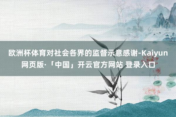 欧洲杯体育对社会各界的监督示意感谢-Kaiyun网页版·「中国」开云官方网站 登录入口