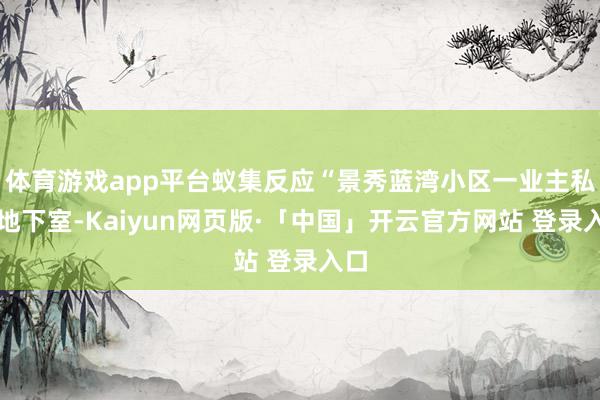体育游戏app平台蚁集反应“景秀蓝湾小区一业主私挖地下室-Kaiyun网页版·「中国」开云官方网站 登录入口