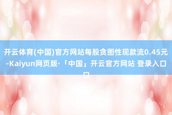 开云体育(中国)官方网站每股贪图性现款流0.45元-Kaiyun网页版·「中国」开云官方网站 登录入口