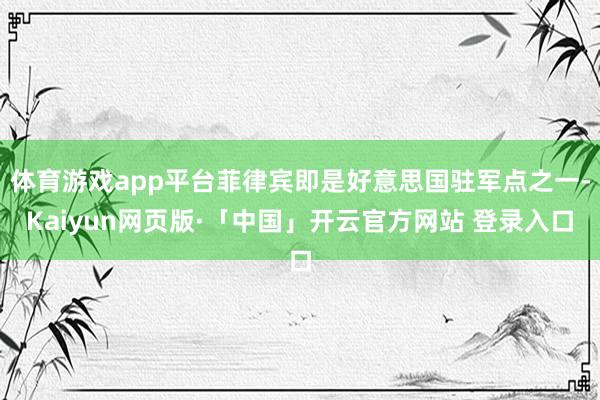 体育游戏app平台菲律宾即是好意思国驻军点之一-Kaiyun网页版·「中国」开云官方网站 登录入口