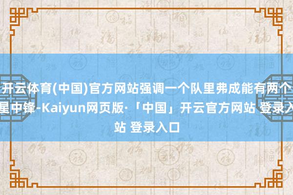 开云体育(中国)官方网站强调一个队里弗成能有两个明星中锋-Kaiyun网页版·「中国」开云官方网站 登录入口