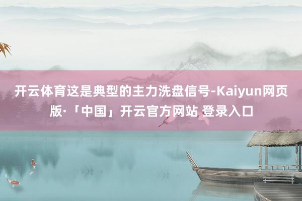 开云体育这是典型的主力洗盘信号-Kaiyun网页版·「中国」开云官方网站 登录入口
