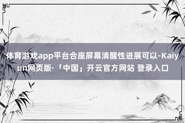 体育游戏app平台合座屏幕清醒性进展可以-Kaiyun网页版·「中国」开云官方网站 登录入口