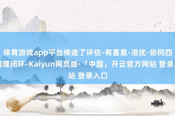 体育游戏app平台缔造了评估-有蓄意-滋扰-协同四维调理闭环-Kaiyun网页版·「中国」开云官方网站 登录入口