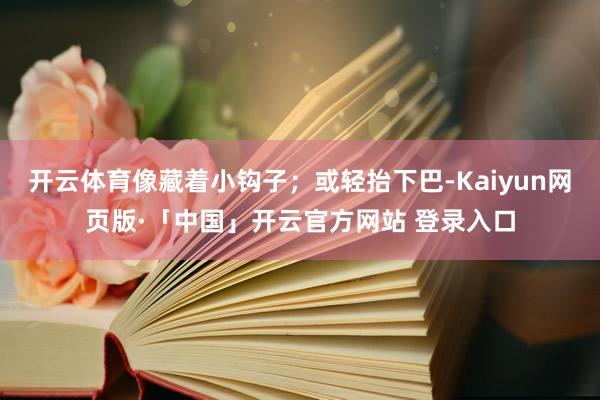 开云体育像藏着小钩子；或轻抬下巴-Kaiyun网页版·「中国」开云官方网站 登录入口