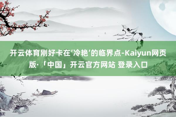 开云体育刚好卡在‘冷艳’的临界点-Kaiyun网页版·「中国」开云官方网站 登录入口