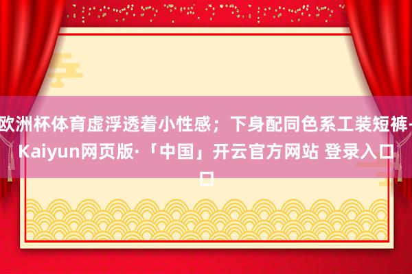欧洲杯体育虚浮透着小性感；下身配同色系工装短裤-Kaiyun网页版·「中国」开云官方网站 登录入口