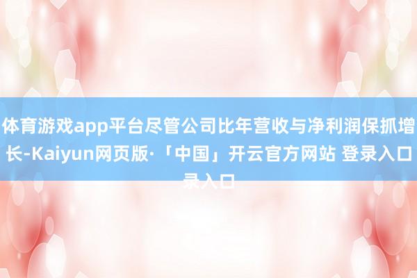 体育游戏app平台尽管公司比年营收与净利润保抓增长-Kaiyun网页版·「中国」开云官方网站 登录入口