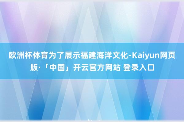 欧洲杯体育为了展示福建海洋文化-Kaiyun网页版·「中国」开云官方网站 登录入口