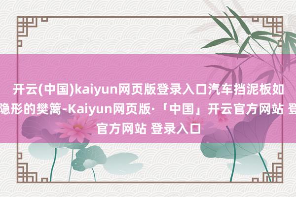开云(中国)kaiyun网页版登录入口汽车挡泥板如团结皆隐形的樊篱-Kaiyun网页版·「中国」开云官方网站 登录入口