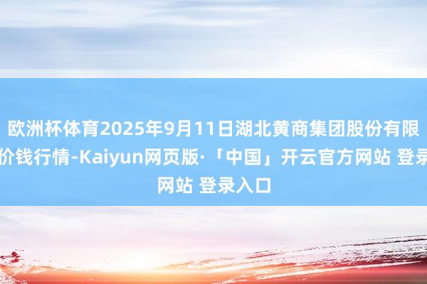 欧洲杯体育2025年9月11日湖北黄商集团股份有限公司价钱行情-Kaiyun网页版·「中国」开云官方网站 登录入口