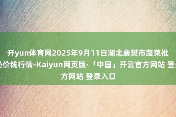 开yun体育网2025年9月11日湖北襄樊市蔬菜批发商场价钱行情-Kaiyun网页版·「中国」开云官方网站 登录入口