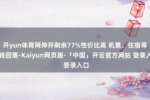 开yun体育网伸开剩余77%性价比高 机票、住宿等价钱回落-Kaiyun网页版·「中国」开云官方网站 登录入口