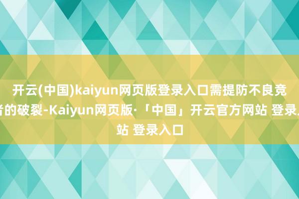 开云(中国)kaiyun网页版登录入口需提防不良竞争者的破裂-Kaiyun网页版·「中国」开云官方网站 登录入口