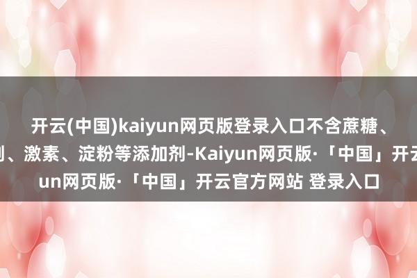 开云(中国)kaiyun网页版登录入口不含蔗糖、香精、色素、防腐剂、激素、淀粉等添加剂-Kaiyun网页版·「中国」开云官方网站 登录入口