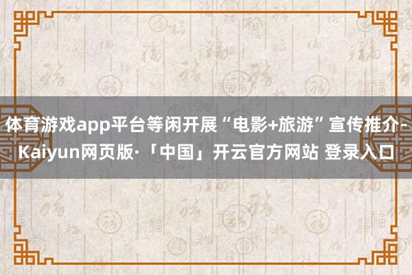 体育游戏app平台等闲开展“电影+旅游”宣传推介-Kaiyun网页版·「中国」开云官方网站 登录入口