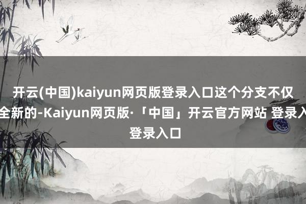开云(中国)kaiyun网页版登录入口这个分支不仅是全新的-Kaiyun网页版·「中国」开云官方网站 登录入口