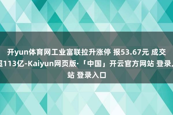 开yun体育网工业富联拉升涨停 报53.67元 成交额超113亿-Kaiyun网页版·「中国」开云官方网站 登录入口