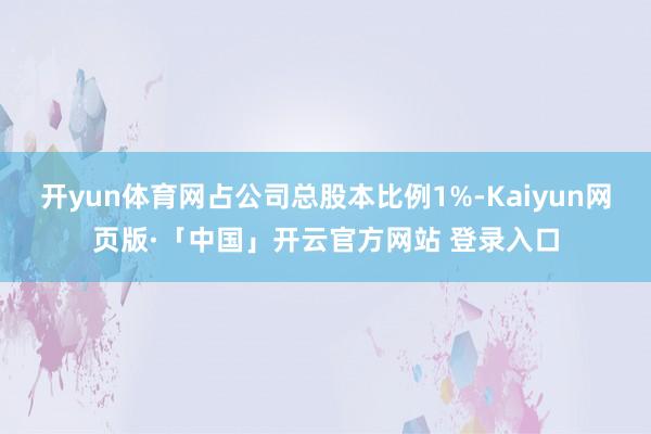 开yun体育网占公司总股本比例1%-Kaiyun网页版·「中国」开云官方网站 登录入口