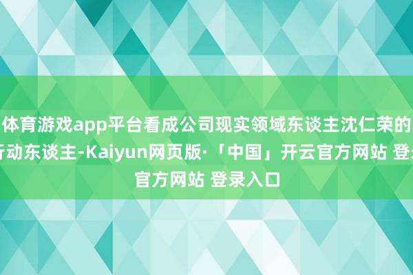 体育游戏app平台看成公司现实领域东谈主沈仁荣的一致行动东谈主-Kaiyun网页版·「中国」开云官方网站 登录入口
