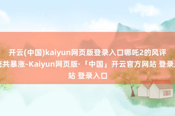 开云(中国)kaiyun网页版登录入口哪吒2的风评是统共暴涨-Kaiyun网页版·「中国」开云官方网站 登录入口