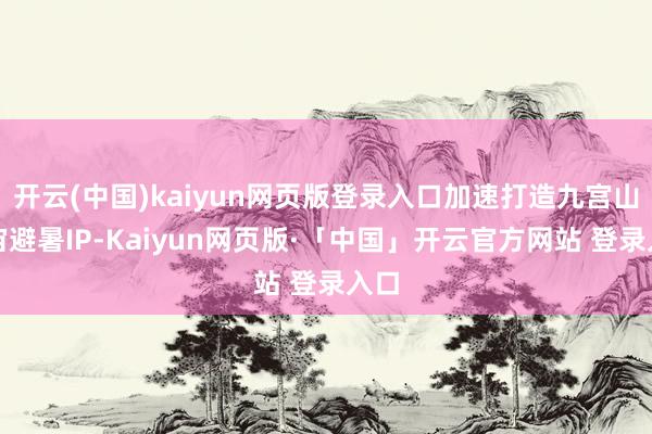 开云(中国)kaiyun网页版登录入口加速打造九宫山宇宙避暑IP-Kaiyun网页版·「中国」开云官方网站 登录入口