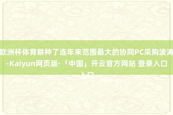 欧洲杯体育耕种了连年来范围最大的协同PC采购波涛-Kaiyun网页版·「中国」开云官方网站 登录入口