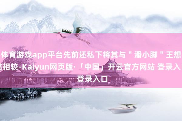 体育游戏app平台先前还私下将其与＂潘小脚＂王想懿相较-Kaiyun网页版·「中国」开云官方网站 登录入口