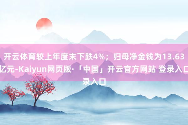 开云体育较上年度末下跌4%;归母净金钱为13.63亿元-Kaiyun网页版·「中国」开云官方网站 登录入口