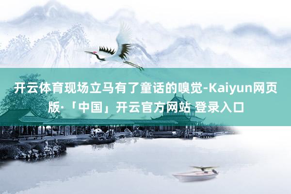 开云体育现场立马有了童话的嗅觉-Kaiyun网页版·「中国」开云官方网站 登录入口
