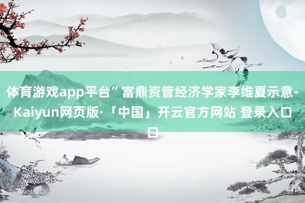 体育游戏app平台”富鼎资管经济学家李维夏示意-Kaiyun网页版·「中国」开云官方网站 登录入口