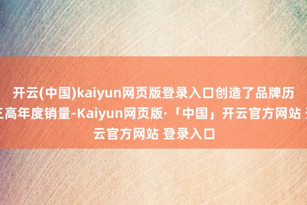 开云(中国)kaiyun网页版登录入口创造了品牌历史上第三高年度销量-Kaiyun网页版·「中国」开云官方网站 登录入口