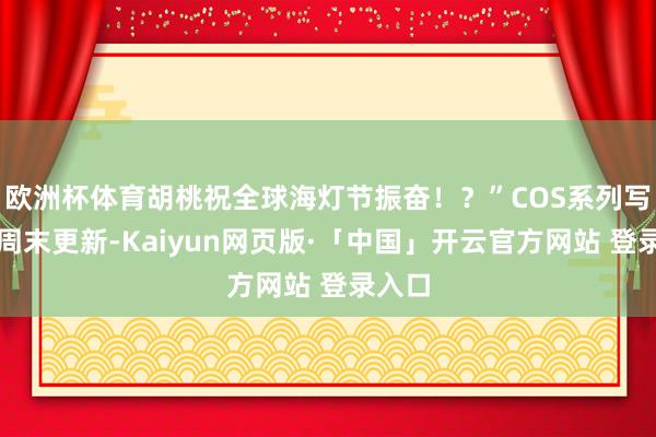 欧洲杯体育胡桃祝全球海灯节振奋！？”COS系列写照每周末更新-Kaiyun网页版·「中国」开云官方网站 登录入口
