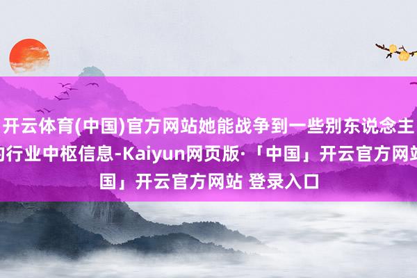 开云体育(中国)官方网站她能战争到一些别东说念主难以触及的行业中枢信息-Kaiyun网页版·「中国」开云官方网站 登录入口
