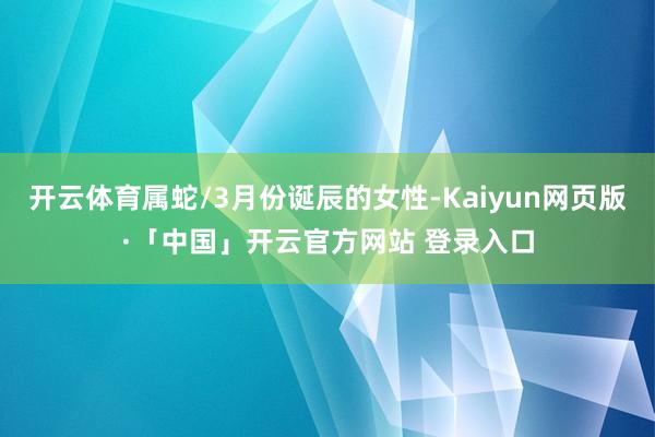 开云体育属蛇/3月份诞辰的女性-Kaiyun网页版·「中国」开云官方网站 登录入口