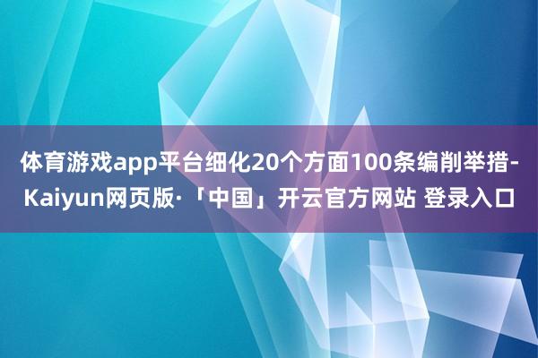 体育游戏app平台细化20个方面100条编削举措-Kaiyun网页版·「中国」开云官方网站 登录入口