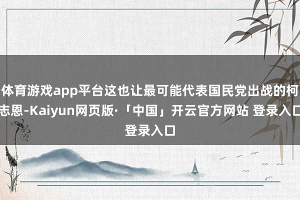 体育游戏app平台这也让最可能代表国民党出战的柯志恩-Kaiyun网页版·「中国」开云官方网站 登录入口