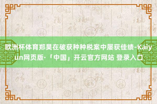 欧洲杯体育郑昊在破获种种税案中屡获佳绩-Kaiyun网页版·「中国」开云官方网站 登录入口