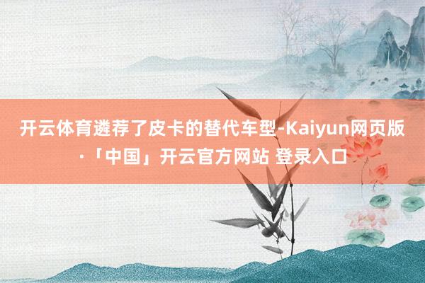 开云体育遴荐了皮卡的替代车型-Kaiyun网页版·「中国」开云官方网站 登录入口