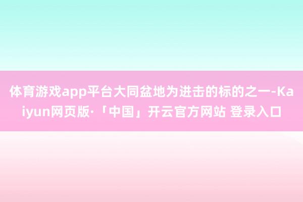 体育游戏app平台大同盆地为进击的标的之一-Kaiyun网页版·「中国」开云官方网站 登录入口