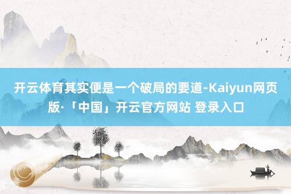 开云体育其实便是一个破局的要道-Kaiyun网页版·「中国」开云官方网站 登录入口